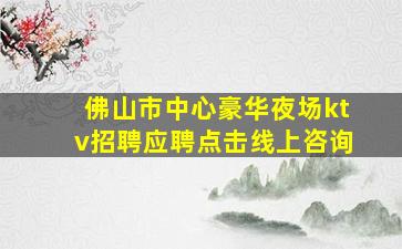 佛山市中心豪华夜场ktv招聘应聘点击线上咨询