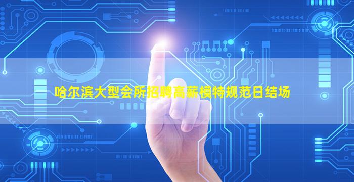 哈尔滨大型会所招聘高薪模特规范日结场